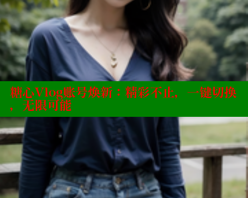 糖心Vlog账号焕新：精彩不止，一键切换，无限可能 糖心vlog破解版免费版 第2张