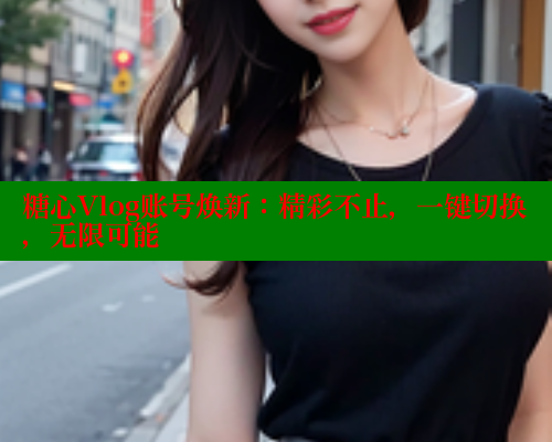 糖心Vlog账号焕新：精彩不止，一键切换，无限可能 糖心vlog破解版免费版 第1张