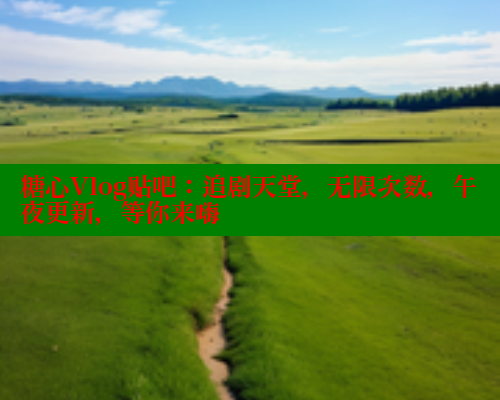 糖心Vlog贴吧：追剧天堂，无限次数，午夜更新，等你来嗨 糖心vlog免费版 第1张