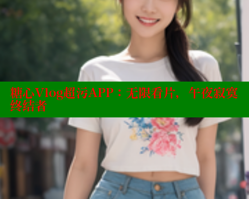 糖心Vlog超污APP：无限看片，午夜寂寞终结者