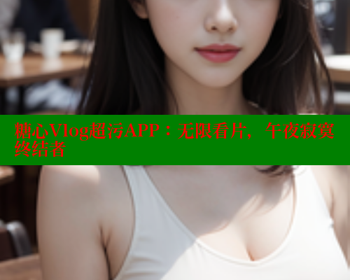 糖心Vlog超污APP：无限看片，午夜寂寞终结者 糖心破解版 第1张