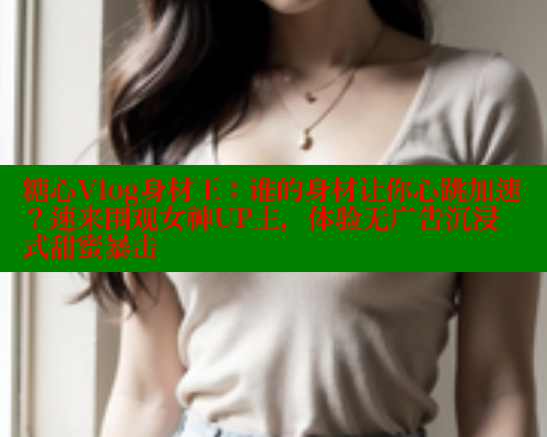 糖心Vlog身材王：谁的身材让你心跳加速？速来围观女神UP主，体验无广告沉浸式甜蜜暴击 糖心vlog破解版免费版 第1张