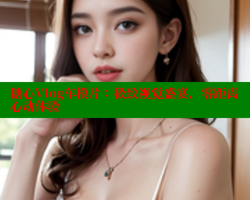 糖心Vlog车模片：极致视觉盛宴，零距离心动体验