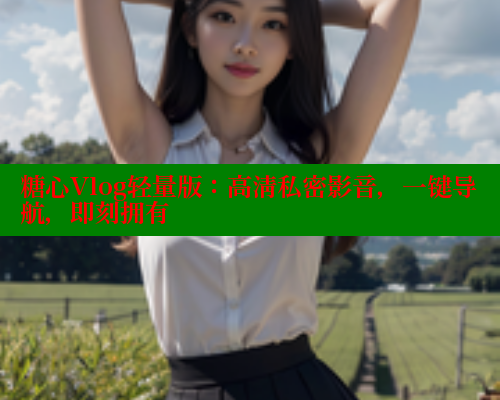 糖心Vlog轻量版：高清私密影音，一键导航，即刻拥有