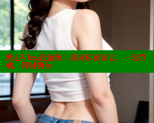 糖心Vlog轻量版：高清私密影音，一键导航，即刻拥有 糖心vlog免费版 第1张