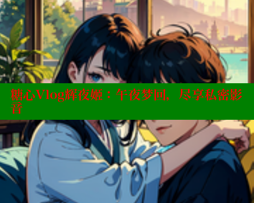 糖心Vlog辉夜姬：午夜梦回，尽享私密影音
