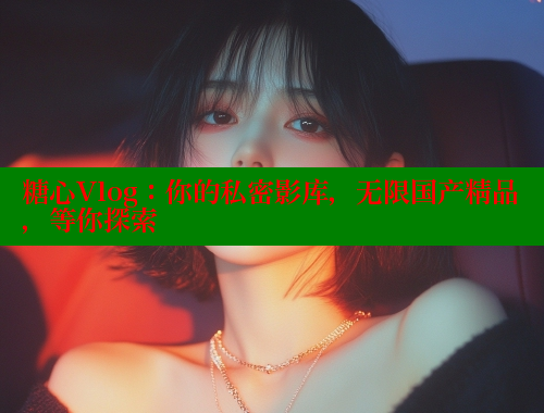 糖心Vlog：你的私密影库，无限国产精品，等你探索 糖心vlog免费版 第1张