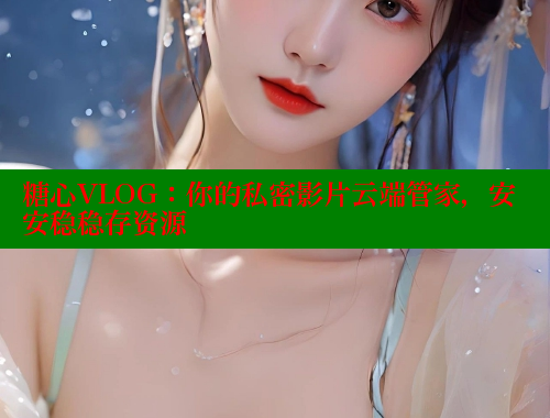 糖心VLOG：你的私密影片云端管家，安安稳稳存资源