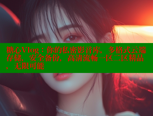 糖心Vlog：你的私密影音库，多格式云端存储，安全备份，高清流畅一区二区精品，无限可能 糖心破解版 第1张