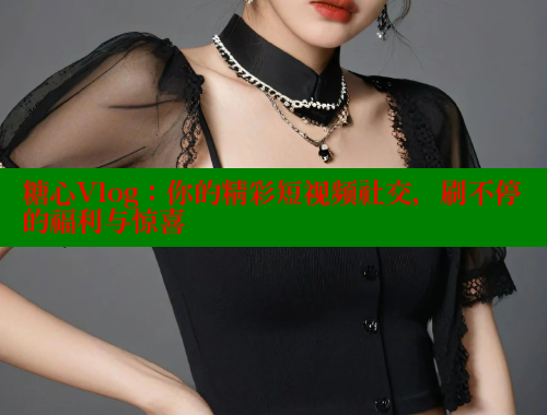 糖心Vlog：你的精彩短视频社交，刷不停的福利与惊喜