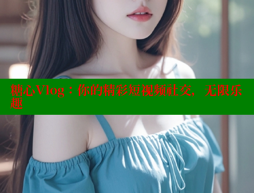 糖心Vlog：你的精彩短视频社交，无限乐趣 糖心vlog破解版免费版 第2张