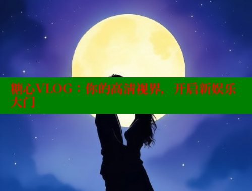 糖心VLOG：你的高清视界，开启新娱乐大门