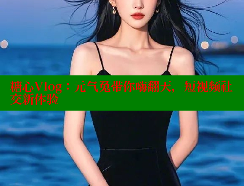 糖心Vlog：元气兔带你嗨翻天，短视频社交新体验 糖心vlog免费版 第1张