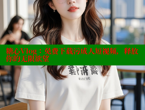 糖心Vlog：免费下载污成人短视频，释放你的无限欲望
