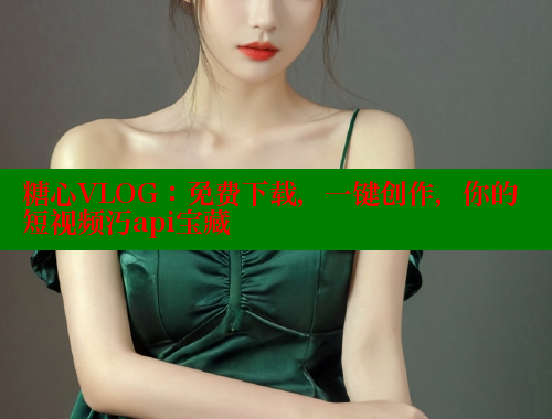 糖心VLOG：免费下载，一键创作，你的短视频汅api宝藏 糖心vlog免费网页版 第2张