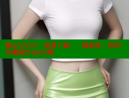 糖心VLOG：免费下载，一键创作，你的短视频汅api宝藏