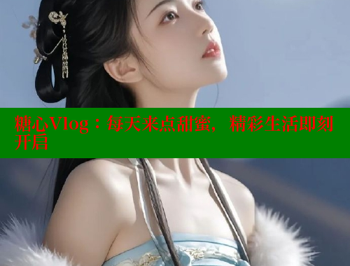 糖心Vlog：每天来点甜蜜，精彩生活即刻开启