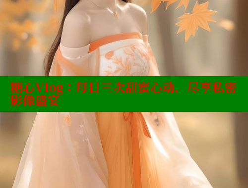 糖心Vlog：每日三次甜蜜心动，尽享私密影像盛宴 糖心vlog破解版免费版 第1张