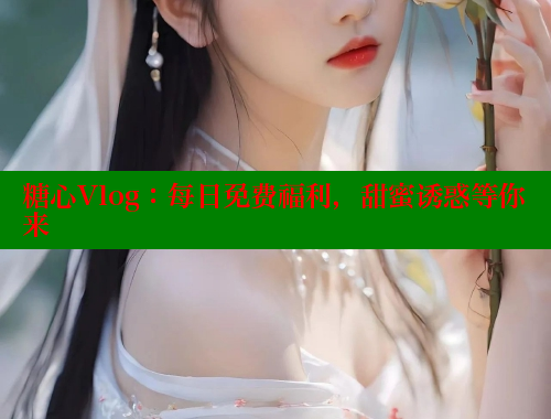 糖心Vlog：每日免费福利，甜蜜诱惑等你来 糖心vlog免费网页版 第1张
