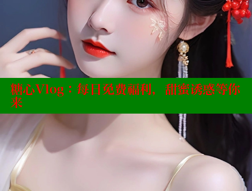 糖心Vlog：每日免费福利，甜蜜诱惑等你来