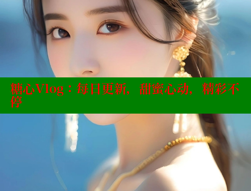 糖心Vlog：每日更新，甜蜜心动，精彩不停