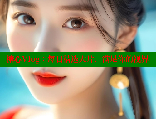 糖心Vlog：每日精选大片，满足你的视界