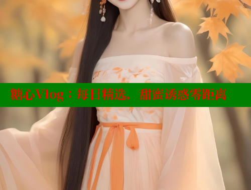 糖心Vlog：每日精选，甜蜜诱惑零距离 糖心vlog免费版 第1张