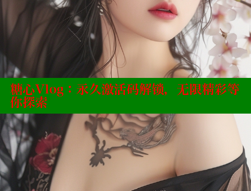 糖心Vlog：永久激活码解锁，无限精彩等你探索