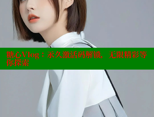 糖心Vlog：永久激活码解锁，无限精彩等你探索 糖心vlog免费版 第1张