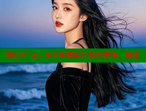 糖心Vlog：永久珍藏你的私密影像，诱惑 糖心vlog免费版 第1张