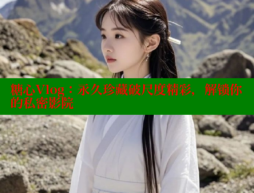 糖心Vlog：永久珍藏破尺度精彩，解锁你的私密影院 糖心vlog免费网页版 第1张
