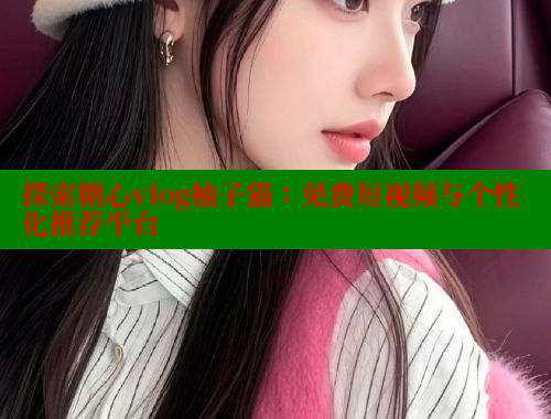 探索糖心vlog柚子猫：免费短视频与个性化推荐平台