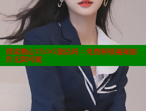 探索糖心VLOG激活码：免费解锁视频创作无限可能 糖心破解版 第1张