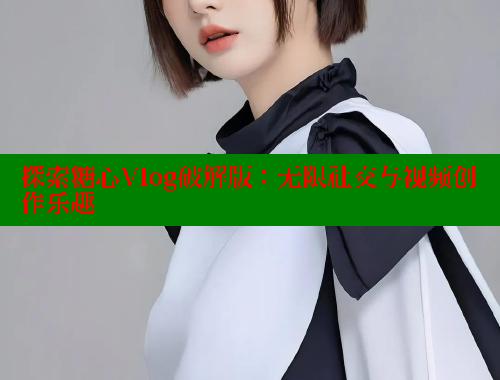 探索糖心Vlog破解版：无限社交与视频创作乐趣