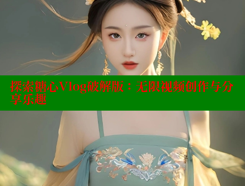 探索糖心Vlog破解版：无限视频创作与分享乐趣