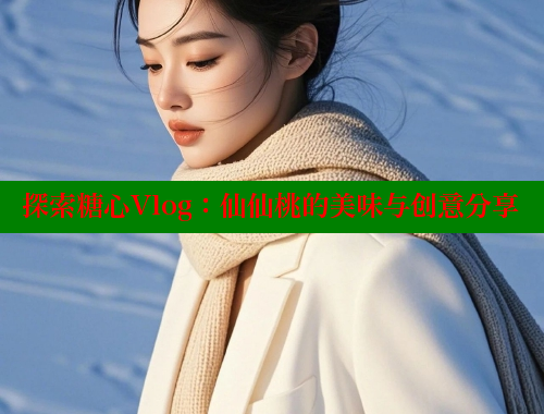 探索糖心Vlog：仙仙桃的美味与创意分享