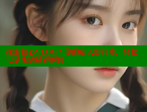 探索糖心VLOG：你的私人影片库，轻松记录生活精彩瞬间 糖心vlog免费版 第1张