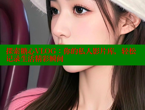 探索糖心VLOG：你的私人影片库，轻松记录生活精彩瞬间
