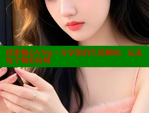 探索糖心Vlog：分享你的生活瞬间，记录每个精彩时刻 糖心vlog免费网页版 第1张