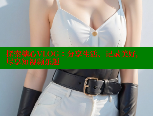 探索糖心VLOG：分享生活、记录美好，尽享短视频乐趣