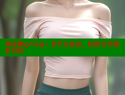 探索糖心Vlog：多平台发布，轻松分享精彩内容 糖心vlog破解版免费版 第1张
