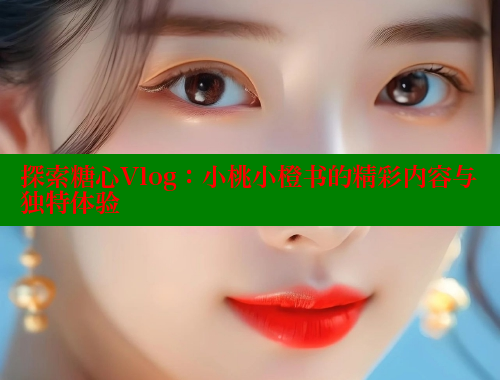 探索糖心Vlog：小桃小橙书的精彩内容与独特体验