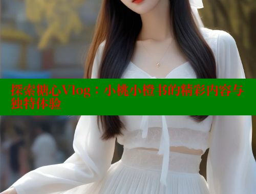 探索糖心Vlog：小桃小橙书的精彩内容与独特体验 糖心vlog免费网页版 第1张