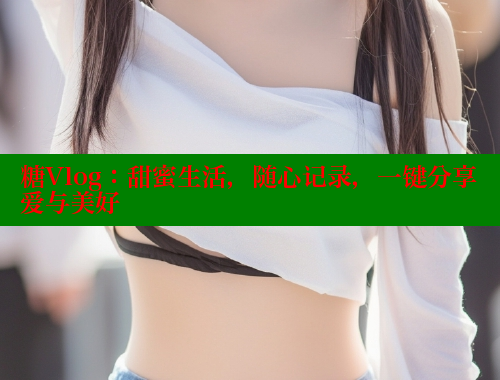糖Vlog：甜蜜生活，随心记录，一键分享爱与美好 糖心vlog破解版免费版 第1张