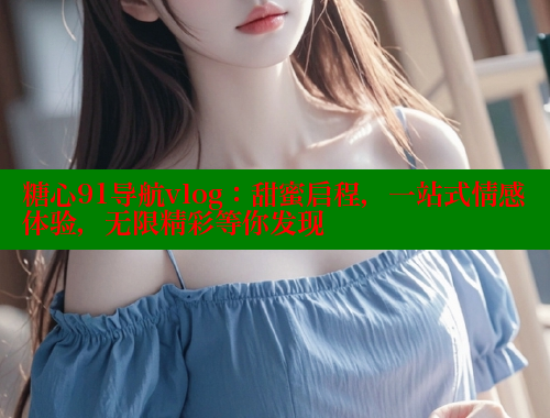 糖心91导航vlog：甜蜜启程，一站式情感体验，无限精彩等你发现 糖心破解版 第1张