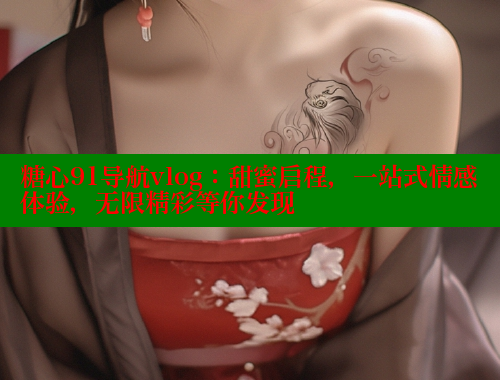 糖心91导航vlog：甜蜜启程，一站式情感体验，无限精彩等你发现