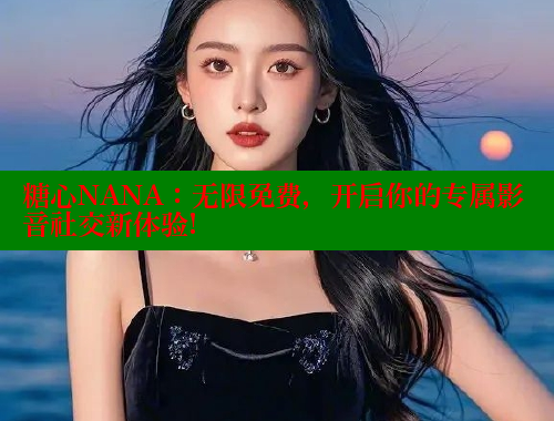 糖心NANA：无限免费，开启你的专属影音社交新体验!