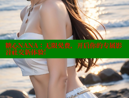 糖心NANA：无限免费，开启你的专属影音社交新体验! 糖心vlog破解版免费版 第2张