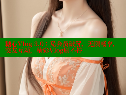 糖心Vlog 3.0：免会员破解，无限畅享，交友互动，精彩Vlog刷不停