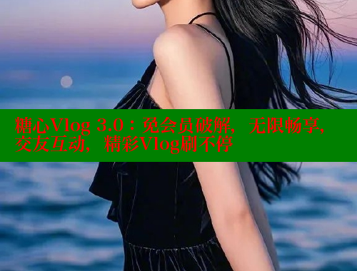 糖心Vlog 3.0：免会员破解，无限畅享，交友互动，精彩Vlog刷不停 糖心vlog免费网页版 第1张